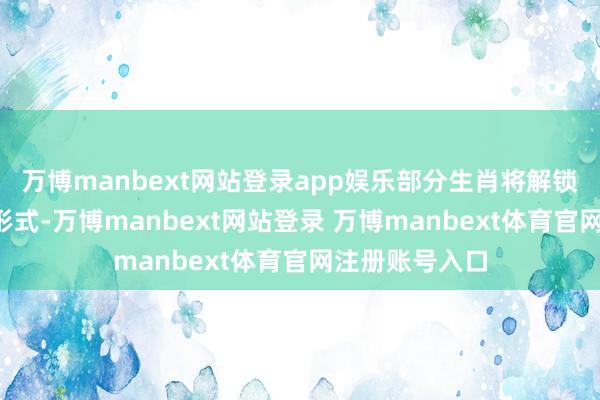 万博manbext网站登录app娱乐部分生肖将解锁“钞票收割”形式-万博manbext网站登录 万博manbext体育官网注册账号入口