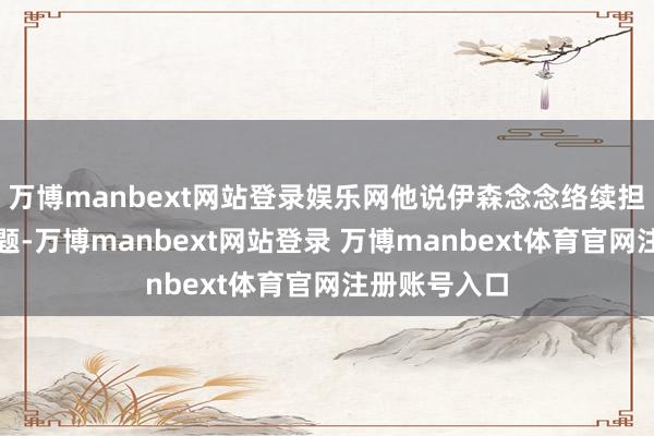 万博manbext网站登录娱乐网他说伊森念念络续担任首发没问题-万博manbext网站登录 万博manbext体育官网注册账号入口
