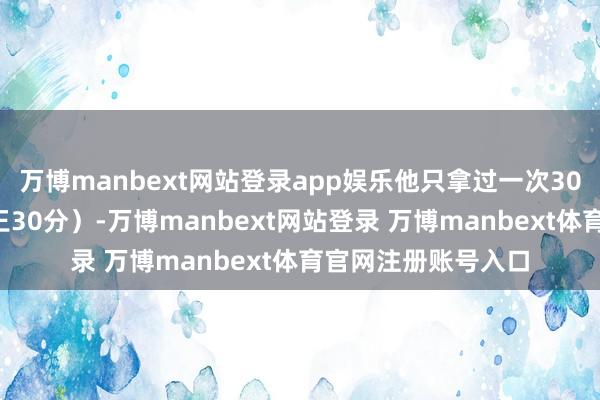 万博manbext网站登录app娱乐他只拿过一次30+（上赛季对阵国王30分）-万博manbext网站登录 万博manbext体育官网注册账号入口