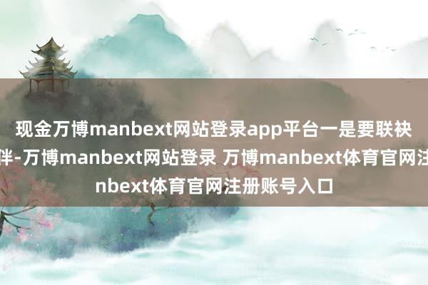现金万博manbext网站登录app平台一是要联袂优质合营伙伴-万博manbext网站登录 万博manbext体育官网注册账号入口