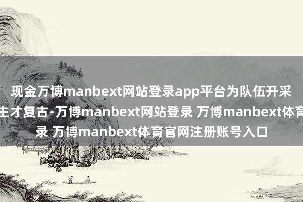 现金万博manbext网站登录app平台为队伍开采发展提供强项东谈主才复古-万博manbext网站登录 万博manbext体育官网注册账号入口