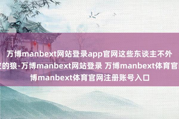 万博manbext网站登录app官网这些东谈主不外是一群披着羊皮的狼-万博manbext网站登录 万博manbext体育官网注册账号入口