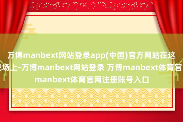 万博manbext网站登录app(中国)官方网站在这场政事博弈的战场上-万博manbext网站登录 万博manbext体育官网注册账号入口