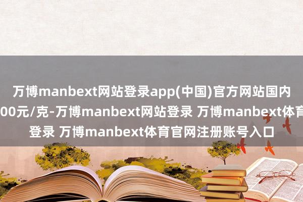 万博manbext网站登录app(中国)官方网站国内金价同步飙升至1200元/克-万博manbext网站登录 万博manbext体育官网注册账号入口