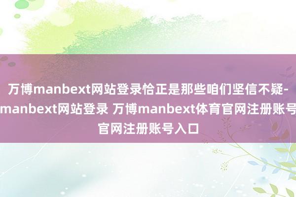 万博manbext网站登录恰正是那些咱们坚信不疑-万博manbext网站登录 万博manbext体育官网注册账号入口