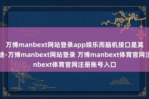万博manbext网站登录app娱乐而脑机接口是其中枢完了旅途-万博manbext网站登录 万博manbext体育官网注册账号入口